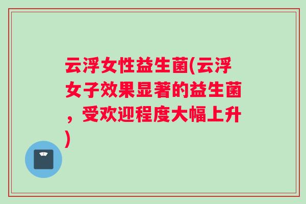 云浮女性益生菌(云浮女子效果显著的益生菌，受欢迎程度大幅上升)
