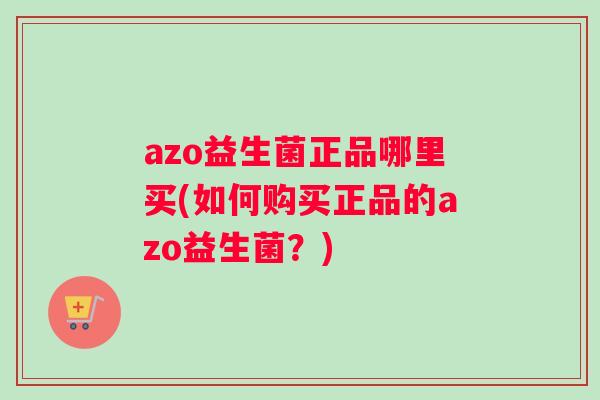 azo益生菌正品哪里买(如何购买正品的azo益生菌？)
