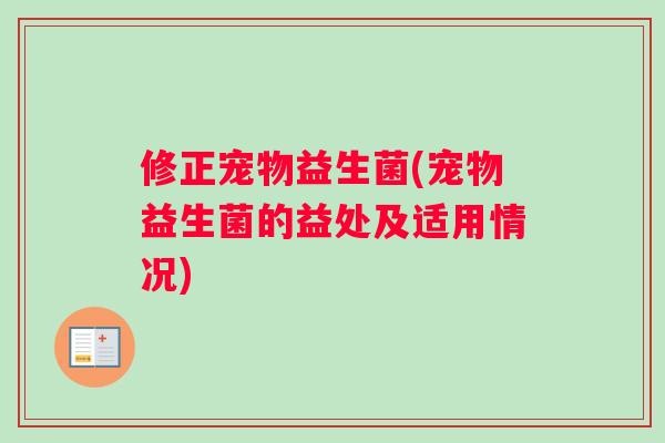修正宠物益生菌(宠物益生菌的益处及适用情况)
