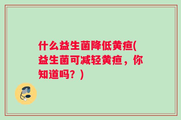 什么益生菌降低黄疸(益生菌可减轻黄疸，你知道吗？)