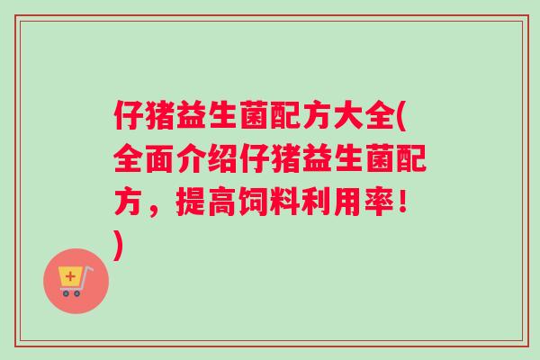 仔猪益生菌配方大全(全面介绍仔猪益生菌配方，提高饲料利用率！)