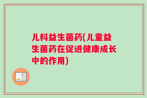 儿科益生菌药(儿童益生菌药在促进健康成长中的作用)