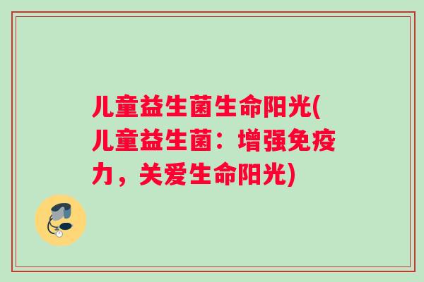儿童益生菌生命阳光(儿童益生菌：增强力，关爱生命阳光)