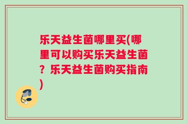 乐天益生菌哪里买(哪里可以购买乐天益生菌？乐天益生菌购买指南)