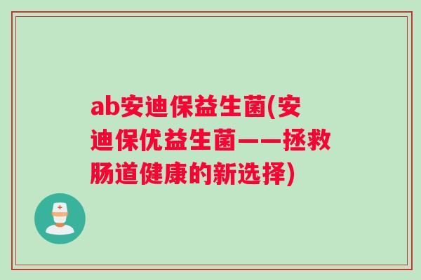ab安迪保益生菌(安迪保优益生菌——拯救肠道健康的新选择)