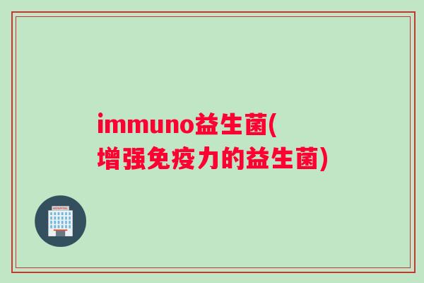 immuno益生菌(增强力的益生菌)