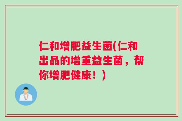 仁和增肥益生菌(仁和出品的增重益生菌，帮你增肥健康！)