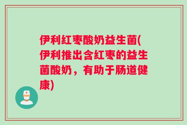 伊利红枣酸奶益生菌(伊利推出含红枣的益生菌酸奶，有助于肠道健康)