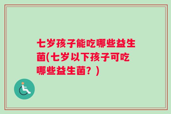 七岁孩子能吃哪些益生菌(七岁以下孩子可吃哪些益生菌？)