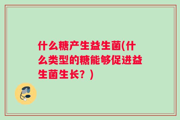 什么糖产生益生菌(什么类型的糖能够促进益生菌生长？)