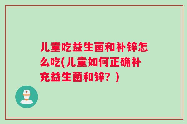 儿童吃益生菌和补锌怎么吃(儿童如何正确补充益生菌和锌？)