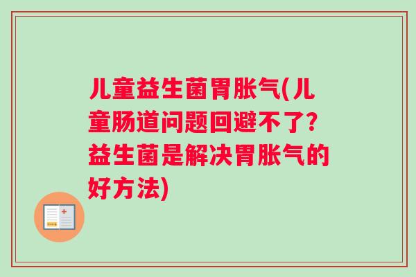 儿童益生菌胃(儿童肠道问题回避不了？益生菌是解决胃的好方法)