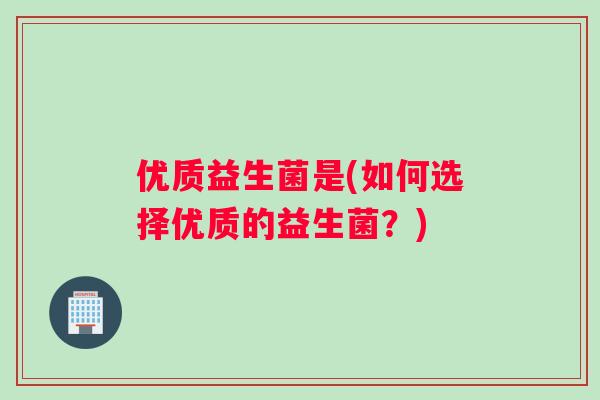 优质益生菌是(如何选择优质的益生菌？)