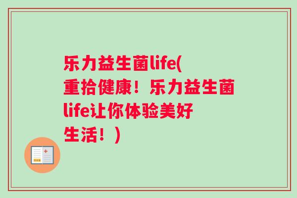 乐力益生菌life(重拾健康！乐力益生菌life让你体验美好生活！)