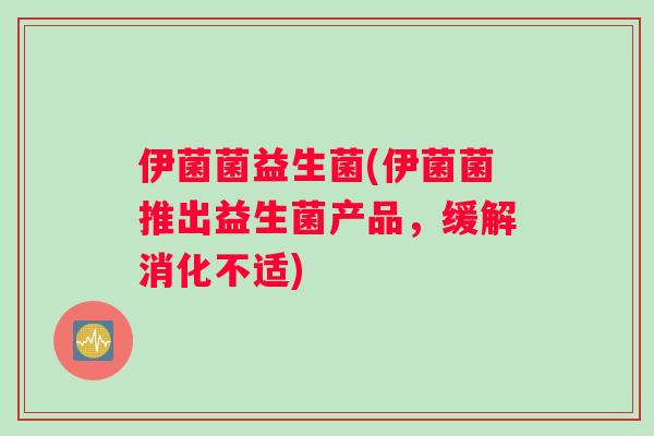伊菌菌益生菌(伊菌菌推出益生菌产品,缓解消化不适) 伊菌菌益生菌(伊菌菌推出益生菌产品,缓解消化不适)