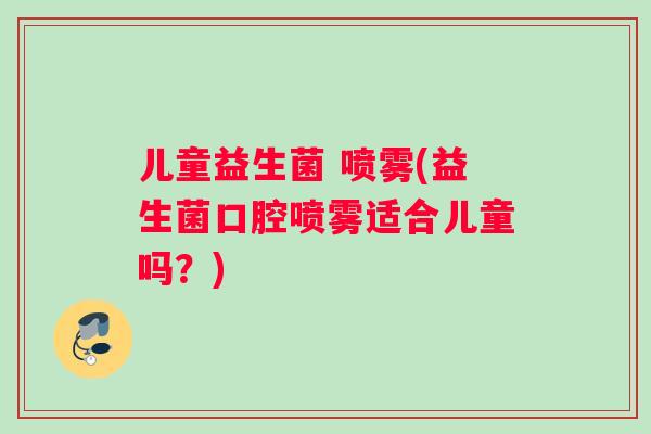儿童益生菌 喷雾(益生菌口腔喷雾适合儿童吗？)