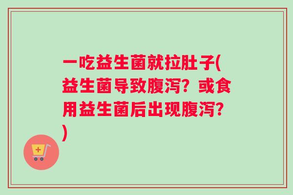 一吃益生菌就拉肚子(益生菌导致？或食用益生菌后出现？)
