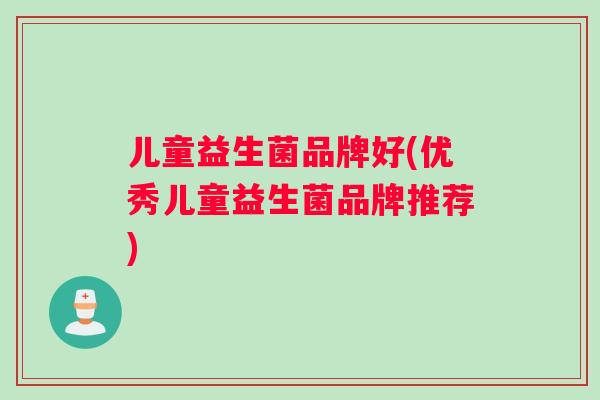 儿童益生菌品牌好(优秀儿童益生菌品牌推荐)
