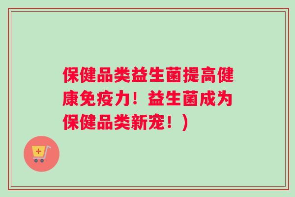 保健品类益生菌提高健康免疫力！益生菌成为保健品类新宠！)