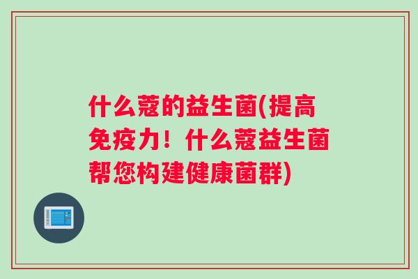 什么蔻的益生菌(提高力!什么蔻益生菌帮您构建健康菌群) 什么蔻的益生菌(提高力!什么蔻益生菌帮您构建健康菌群)