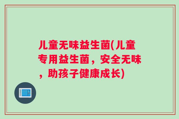 儿童无味益生菌(儿童专用益生菌，安全无味，助孩子健康成长)
