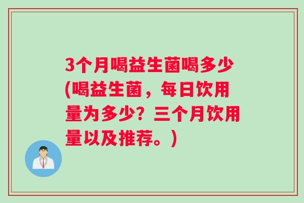 3个月喝益生菌喝多少(喝益生菌，每日饮用量为多少？三个月饮用量以及推荐。)