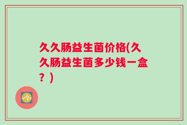 久久肠益生菌价格(久久肠益生菌多少钱一盒？)