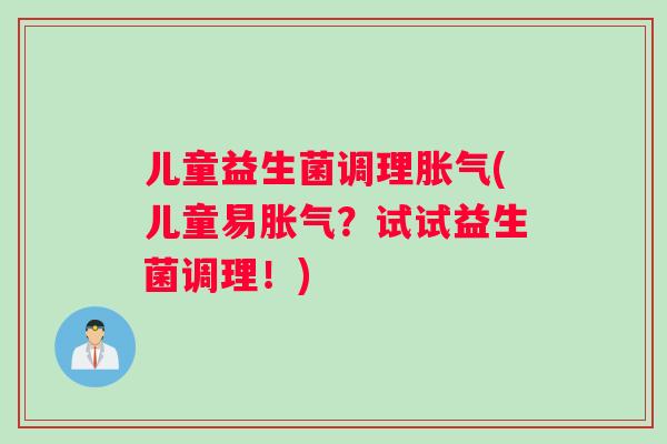 儿童益生菌调理胀气(儿童易胀气？试试益生菌调理！)
