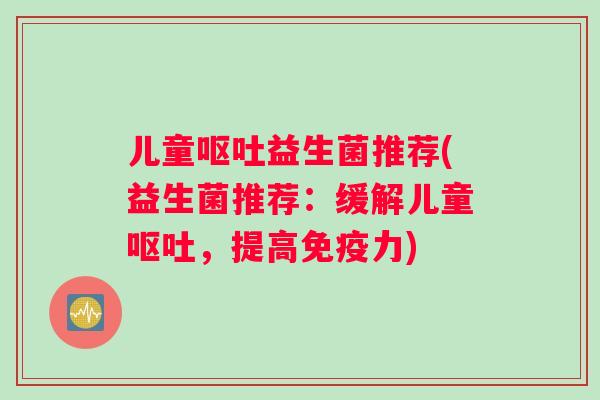 儿童呕吐益生菌推荐(益生菌推荐：缓解儿童呕吐，提高免疫力)
