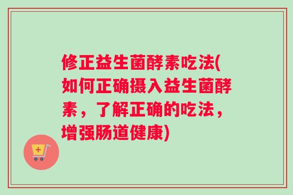 修正益生菌酵素吃法(如何正确摄入益生菌酵素，了解正确的吃法，增强肠道健康)