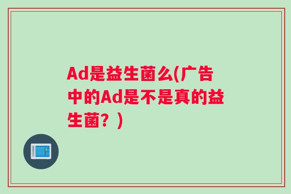 Ad是益生菌么(广告中的Ad是不是真的益生菌？)