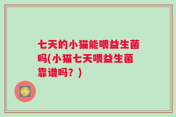 七天的小猫能喂益生菌吗(小猫七天喂益生菌靠谱吗？)
