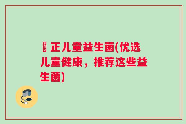 俢正儿童益生菌(优选儿童健康，推荐这些益生菌)