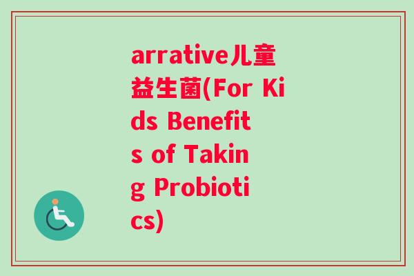 arrative儿童益生菌(For Kids Benefits of Taking Probiotics) arrative儿童益生菌(For Kids Benefits of Taking Probiotics)