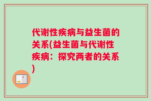 代谢性与益生菌的关系(益生菌与代谢性:探究两者的关系) 代谢性与益生菌的关系(益生菌与代谢性:探究两者的关系)