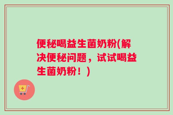 便秘喝益生菌奶粉(解决便秘问题，试试喝益生菌奶粉！)