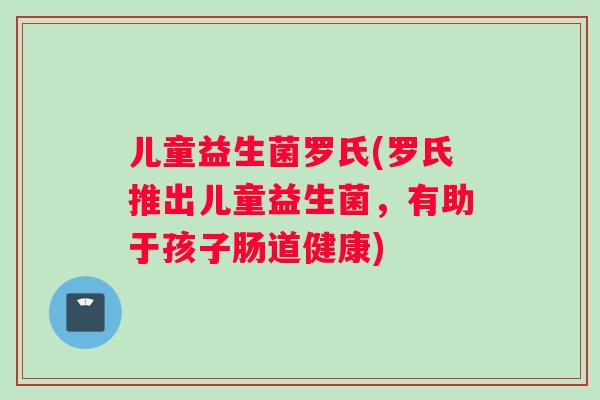 儿童益生菌罗氏(罗氏推出儿童益生菌，有助于孩子肠道健康)