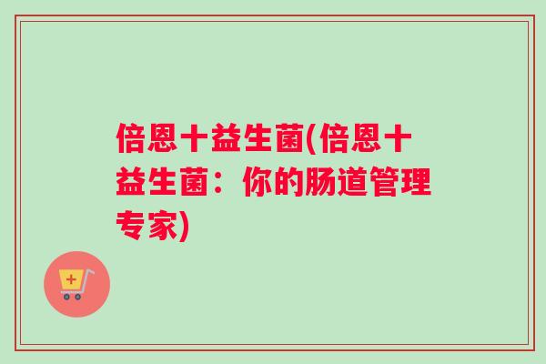 倍恩十益生菌(倍恩十益生菌：你的肠道管理专家)