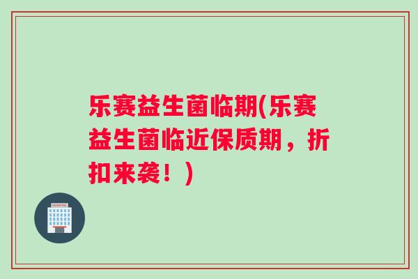 乐赛益生菌临期(乐赛益生菌临近保质期，折扣来袭！)