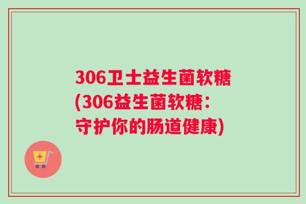 306卫士益生菌软糖(306益生菌软糖：守护你的肠道健康)