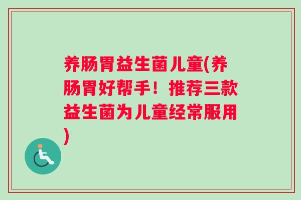 养肠胃益生菌儿童(养肠胃好帮手！推荐三款益生菌为儿童经常服用)