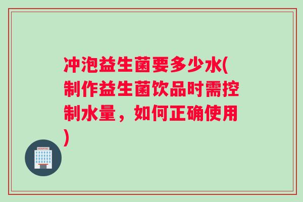 冲泡益生菌要多少水(制作益生菌饮品时需控制水量，如何正确使用)