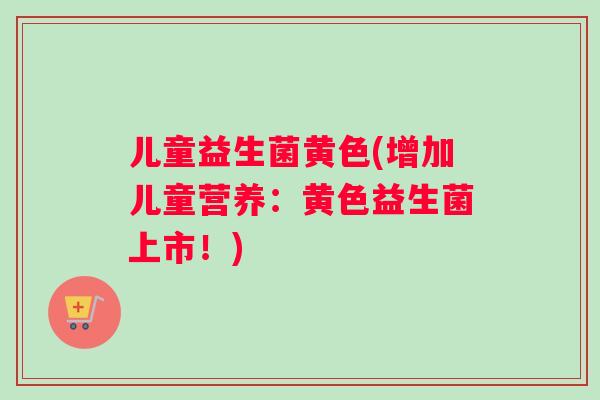 儿童益生菌黄色(增加儿童营养：黄色益生菌上市！)