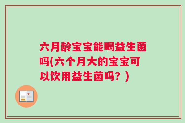 六月龄宝宝能喝益生菌吗(六个月大的宝宝可以饮用益生菌吗？)