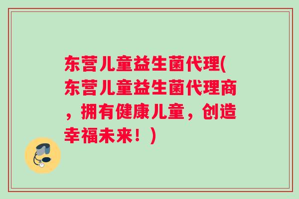 东营儿童益生菌代理(东营儿童益生菌代理商，拥有健康儿童，创造幸福未来！)