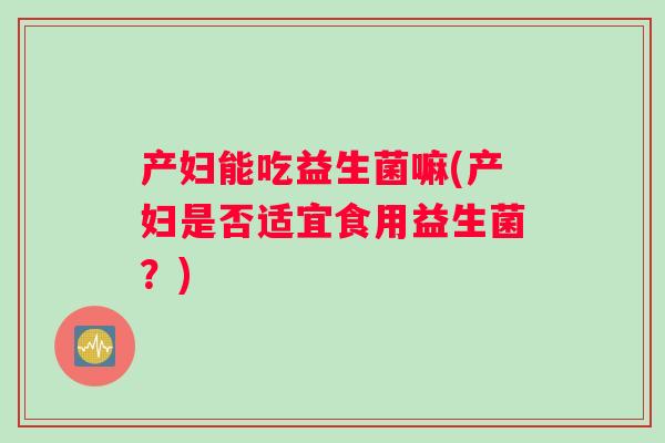 产妇能吃益生菌嘛(产妇是否适宜食用益生菌？)
