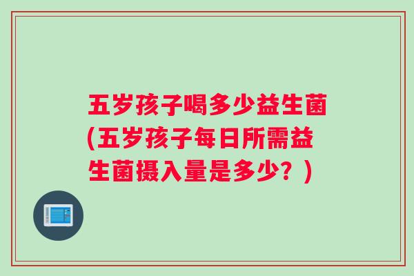 五岁孩子喝多少益生菌(五岁孩子每日所需益生菌摄入量是多少？)