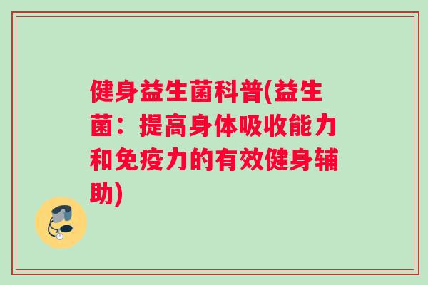 健身益生菌科普(益生菌：提高身体吸收能力和免疫力的有效健身辅助)