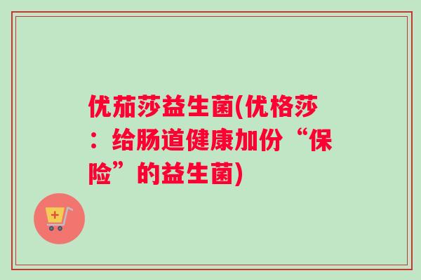 优茄莎益生菌(优格莎：给肠道健康加份“保险”的益生菌)