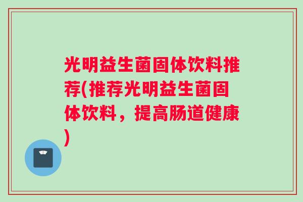 光明益生菌固体饮料推荐(推荐光明益生菌固体饮料，提高肠道健康)